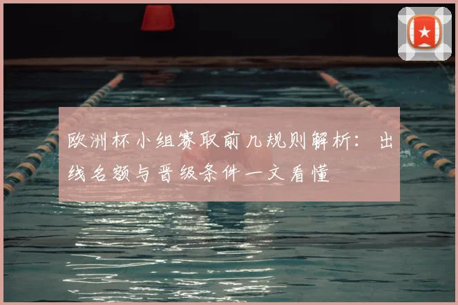 欧洲杯小组赛取前几规则解析:出线名额与晋级条件一文看懂