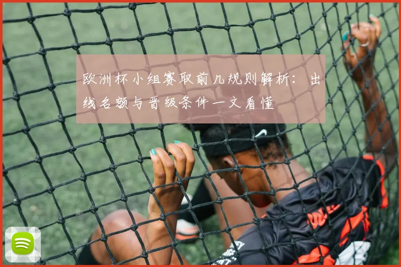 欧洲杯小组赛取前几规则解析:出线名额与晋级条件一文看懂