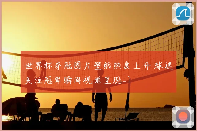 世界杯夺冠图片壁纸热度上升 球迷关注冠军瞬间视觉呈现_1