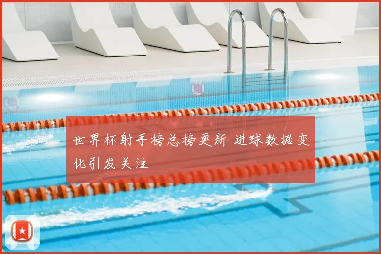 世界杯射手榜总榜更新 进球数据变化引发关注