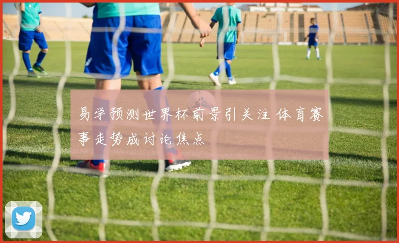 易学预测世界杯前景引关注 体育赛事走势成讨论焦点