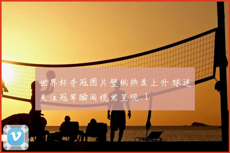 世界杯夺冠图片壁纸热度上升 球迷关注冠军瞬间视觉呈现_1