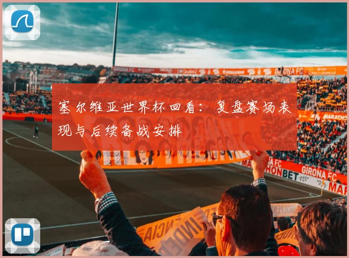 塞尔维亚世界杯回看:复盘赛场表现与后续备战安排