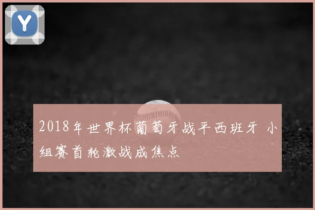 2018年世界杯葡萄牙战平西班牙 小组赛首轮激战成焦点