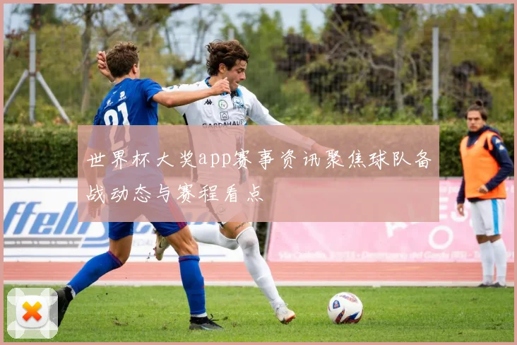 世界杯大奖app赛事资讯聚焦球队备战动态与赛程看点